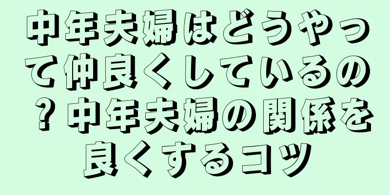 中年夫婦はどうやって仲良くしているの？中年夫婦の関係を良くするコツ