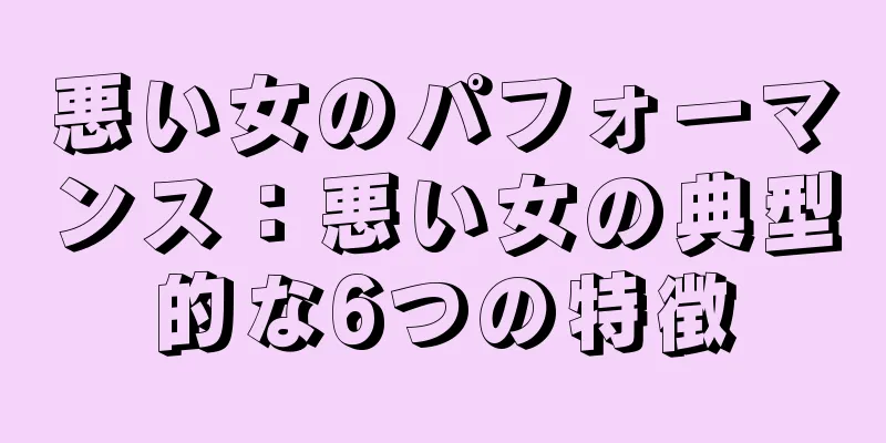 悪い女のパフォーマンス：悪い女の典型的な6つの特徴
