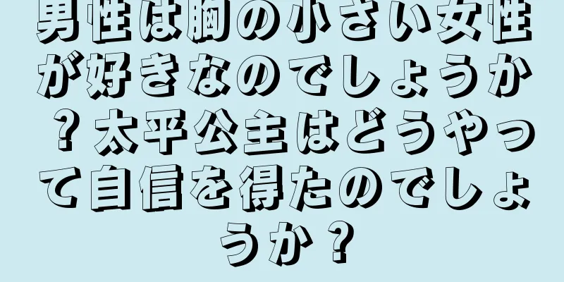 男性は胸の小さい女性が好きなのでしょうか？太平公主はどうやって自信を得たのでしょうか？