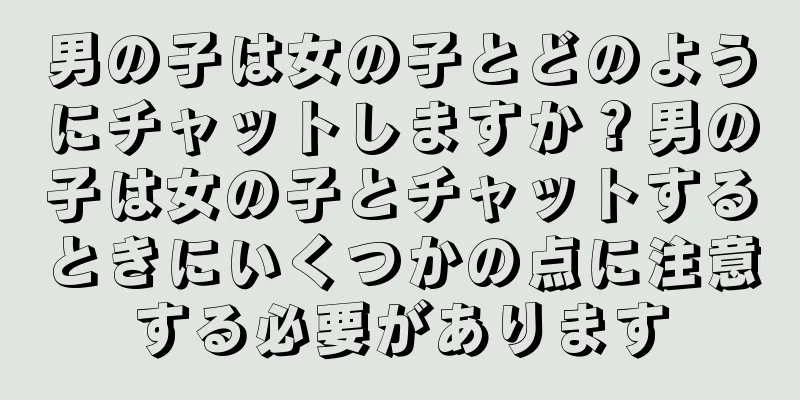 男の子は女の子とどのようにチャットしますか？男の子は女の子とチャットするときにいくつかの点に注意する必要があります