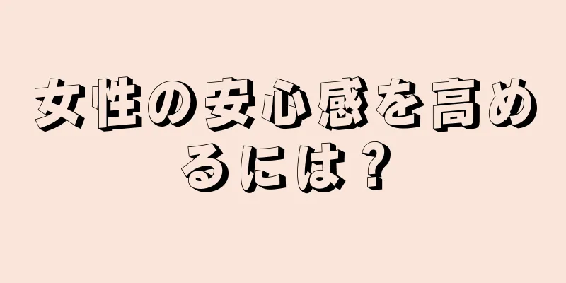 女性の安心感を高めるには？