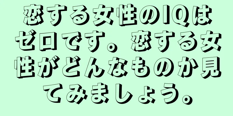 恋する女性のIQはゼロです。恋する女性がどんなものか見てみましょう。