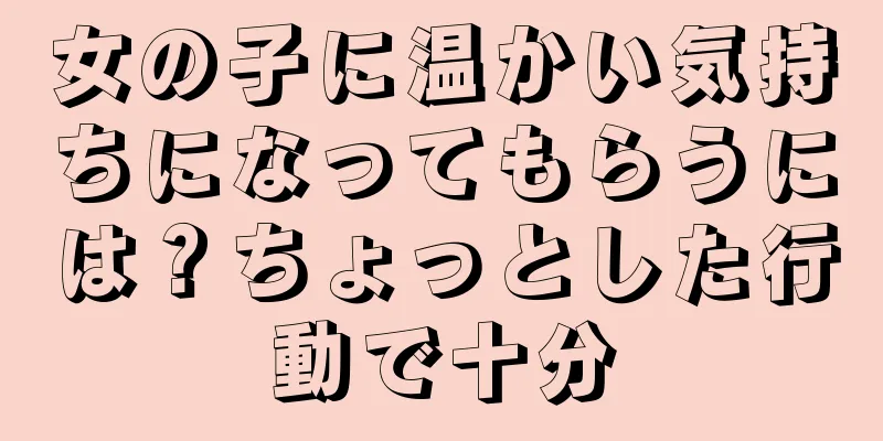 女の子に温かい気持ちになってもらうには？ちょっとした行動で十分