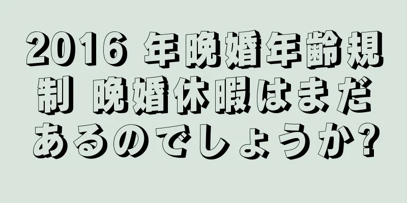 2016 年晩婚年齢規制 晩婚休暇はまだあるのでしょうか?