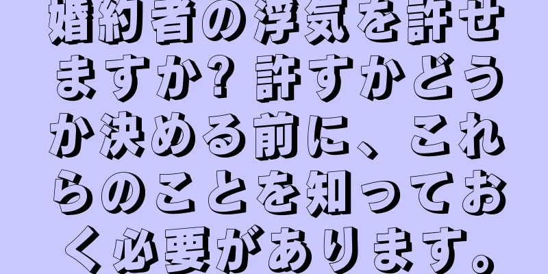 婚約者の浮気を許せますか? 許すかどうか決める前に、これらのことを知っておく必要があります。