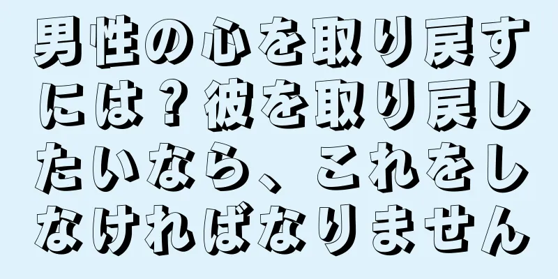 男性の心を取り戻すには？彼を取り戻したいなら、これをしなければなりません