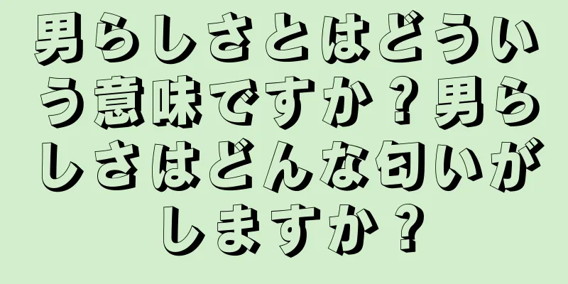 男らしさとはどういう意味ですか？男らしさはどんな匂いがしますか？
