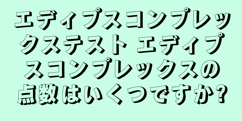 エディプスコンプレックステスト エディプスコンプレックスの点数はいくつですか?