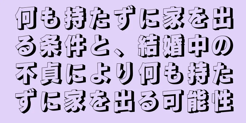 何も持たずに家を出る条件と、結婚中の不貞により何も持たずに家を出る可能性