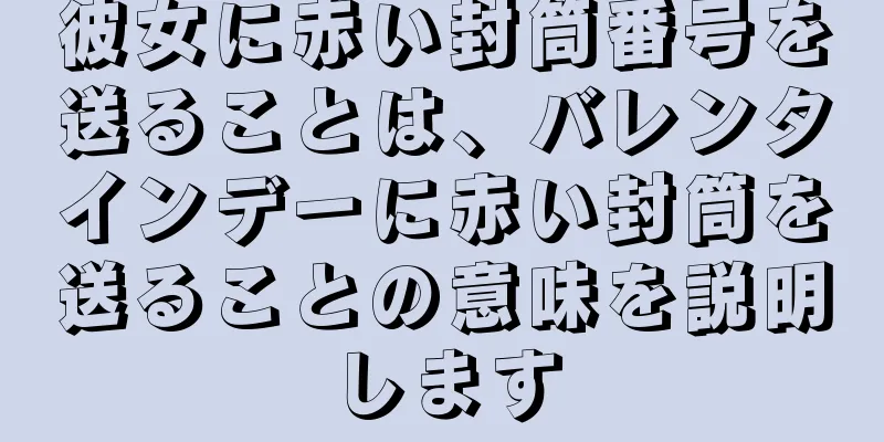 彼女に赤い封筒番号を送ることは、バレンタインデーに赤い封筒を送ることの意味を説明します