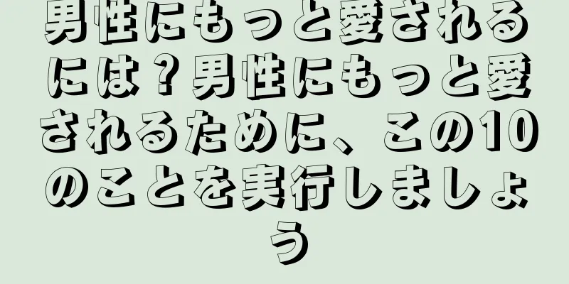 男性にもっと愛されるには？男性にもっと愛されるために、この10のことを実行しましょう