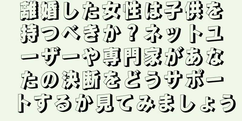 離婚した女性は子供を持つべきか？ネットユーザーや専門家があなたの決断をどうサポートするか見てみましょう