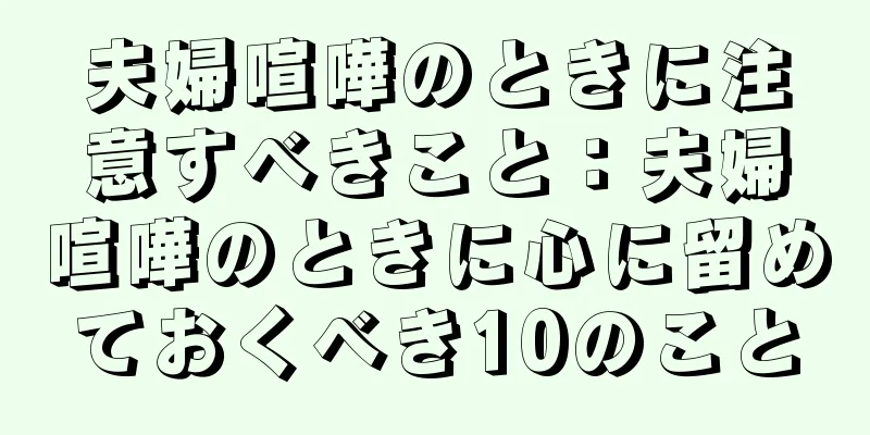 夫婦喧嘩のときに注意すべきこと：夫婦喧嘩のときに心に留めておくべき10のこと