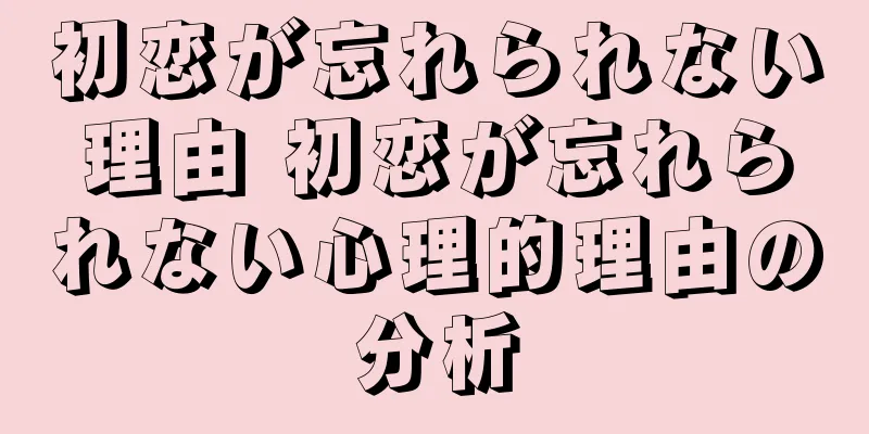 初恋が忘れられない理由 初恋が忘れられない心理的理由の分析