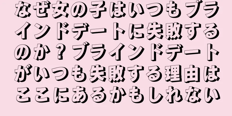 なぜ女の子はいつもブラインドデートに失敗するのか？ブラインドデートがいつも失敗する理由はここにあるかもしれない