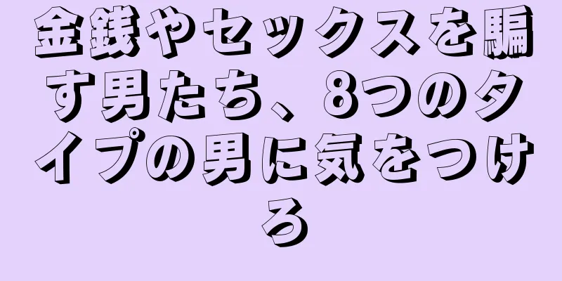 金銭やセックスを騙す男たち、8つのタイプの男に気をつけろ