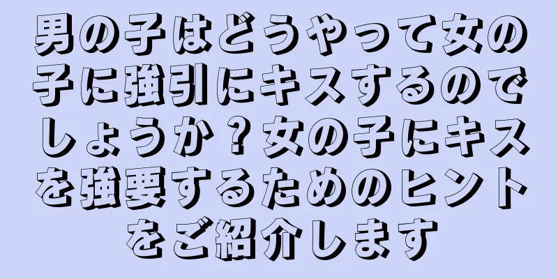 男の子はどうやって女の子に強引にキスするのでしょうか？女の子にキスを強要するためのヒントをご紹介します