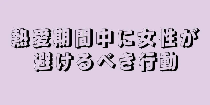 熱愛期間中に女性が避けるべき行動