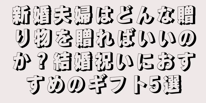 新婚夫婦はどんな贈り物を贈ればいいのか？結婚祝いにおすすめのギフト5選