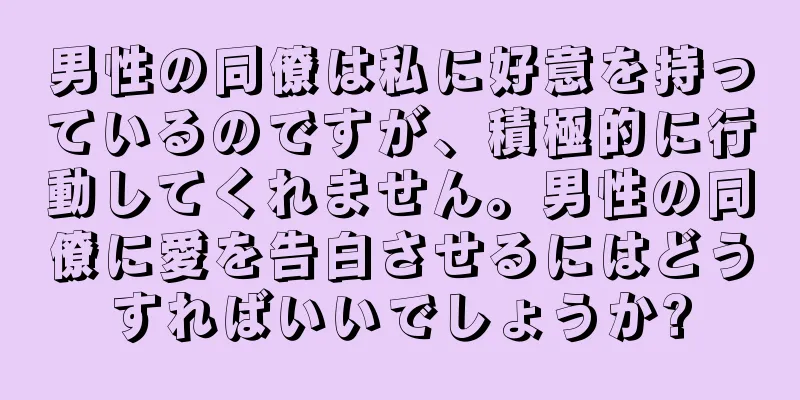 男性の同僚は私に好意を持っているのですが、積極的に行動してくれません。男性の同僚に愛を告白させるにはどうすればいいでしょうか?