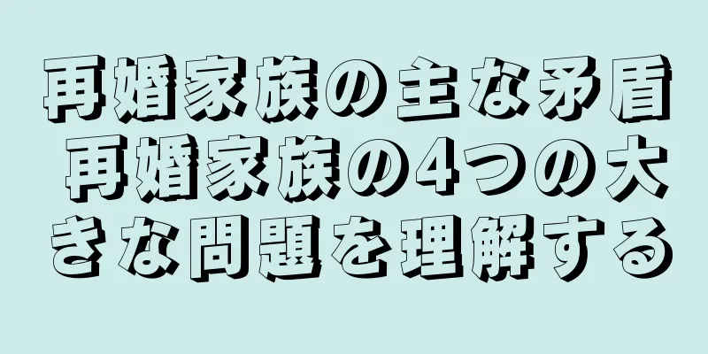 再婚家族の主な矛盾 再婚家族の4つの大きな問題を理解する