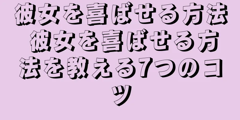 彼女を喜ばせる方法 彼女を喜ばせる方法を教える7つのコツ