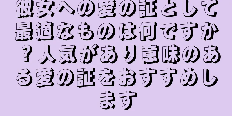 彼女への愛の証として最適なものは何ですか？人気があり意味のある愛の証をおすすめします