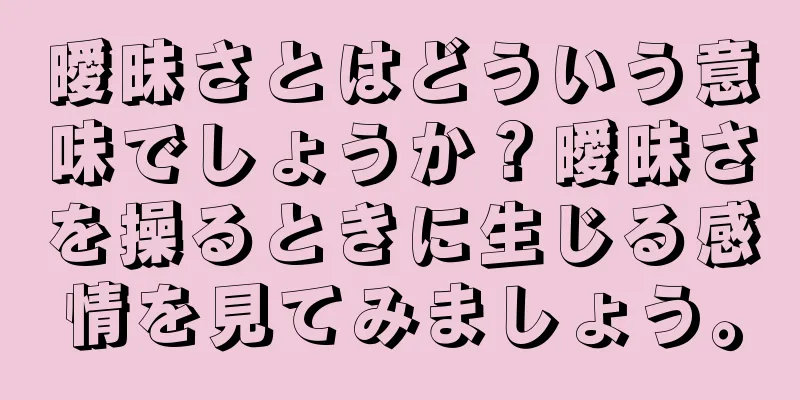 曖昧さとはどういう意味でしょうか？曖昧さを操るときに生じる感情を見てみましょう。