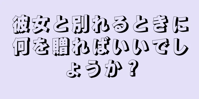 彼女と別れるときに何を贈ればいいでしょうか？