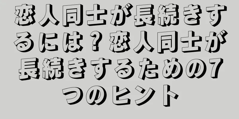 恋人同士が長続きするには？恋人同士が長続きするための7つのヒント