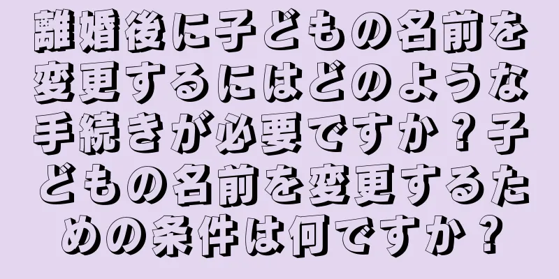 離婚後に子どもの名前を変更するにはどのような手続きが必要ですか？子どもの名前を変更するための条件は何ですか？