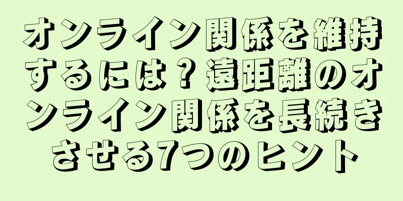 オンライン関係を維持するには？遠距離のオンライン関係を長続きさせる7つのヒント