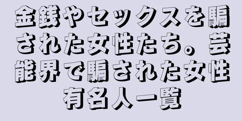 金銭やセックスを騙された女性たち。芸能界で騙された女性有名人一覧