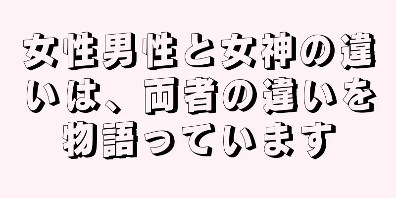 女性男性と女神の違いは、両者の違いを物語っています