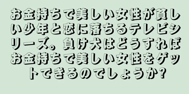 お金持ちで美しい女性が貧しい少年と恋に落ちるテレビシリーズ。負け犬はどうすればお金持ちで美しい女性をゲットできるのでしょうか?