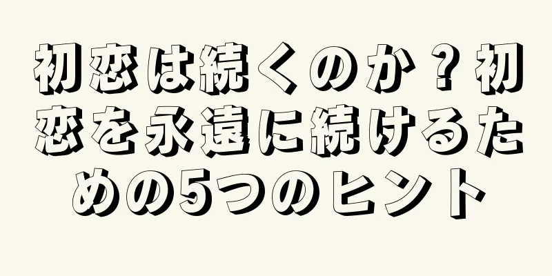初恋は続くのか？初恋を永遠に続けるための5つのヒント