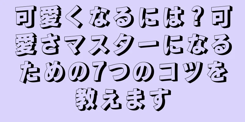 可愛くなるには？可愛さマスターになるための7つのコツを教えます