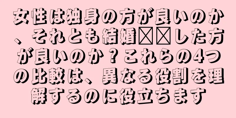 女性は独身の方が良いのか、それとも結婚​​した方が良いのか？これらの4つの比較は、異なる役割を理解するのに役立ちます