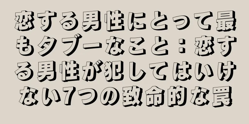 恋する男性にとって最もタブーなこと：恋する男性が犯してはいけない7つの致命的な罠