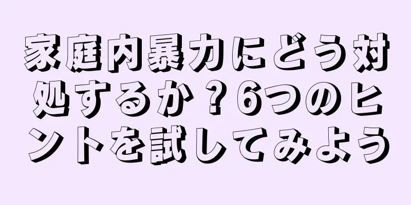 家庭内暴力にどう対処するか？6つのヒントを試してみよう