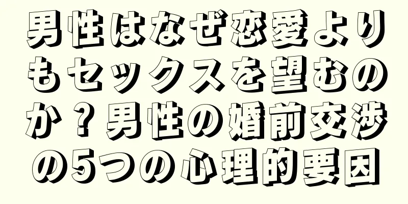 男性はなぜ恋愛よりもセックスを望むのか？男性の婚前交渉の5つの心理的要因