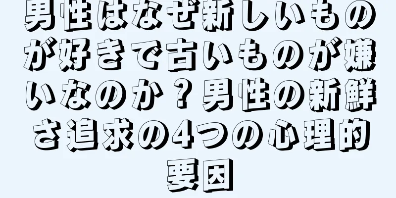 男性はなぜ新しいものが好きで古いものが嫌いなのか？男性の新鮮さ追求の4つの心理的要因