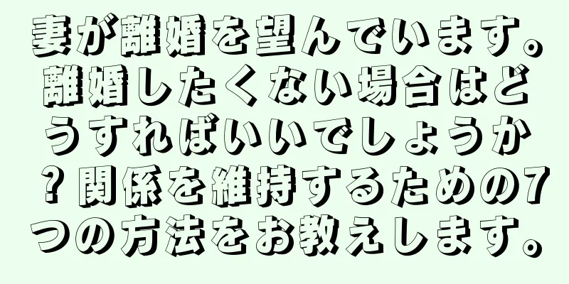 妻が離婚を望んでいます。離婚したくない場合はどうすればいいでしょうか？関係を維持するための7つの方法をお教えします。