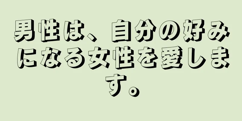 男性は、自分の好みになる女性を愛します。