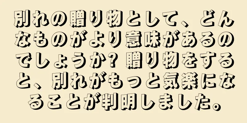別れの贈り物として、どんなものがより意味があるのでしょうか? 贈り物をすると、別れがもっと気楽になることが判明しました。