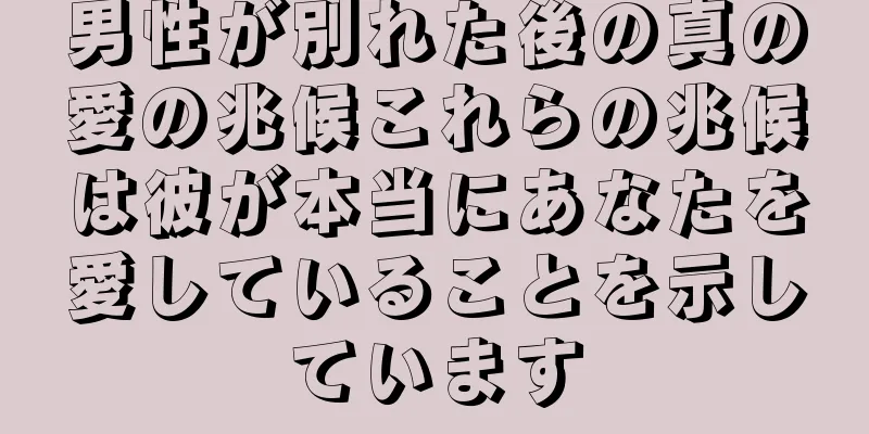 男性が別れた後の真の愛の兆候これらの兆候は彼が本当にあなたを愛していることを示しています