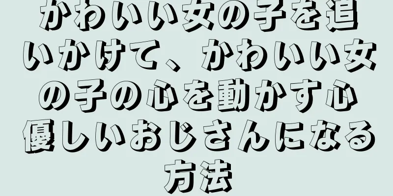 かわいい女の子を追いかけて、かわいい女の子の心を動かす心優しいおじさんになる方法