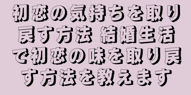 初恋の気持ちを取り戻す方法 結婚生活で初恋の味を取り戻す方法を教えます