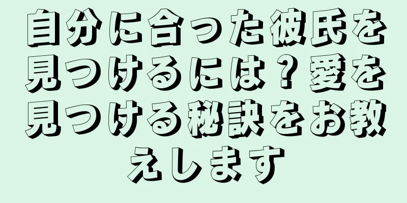 自分に合った彼氏を見つけるには？愛を見つける秘訣をお教えします
