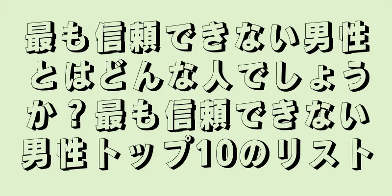 最も信頼できない男性とはどんな人でしょうか？最も信頼できない男性トップ10のリスト